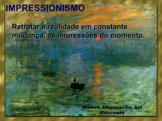 IMPRESSIONISMO
• Retratar a realidade em constanteRetratar a realidade em constante
mudança, as impressões do momento.mudança, as impressões do momento.
Monet, Impressão, Sol
Nascente
 