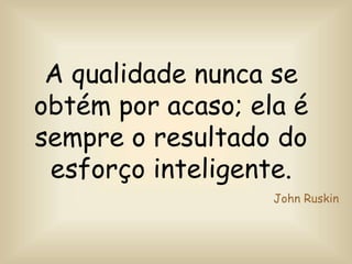 A qualidade nunca se
obtém por acaso; ela é
sempre o resultado do
esforço inteligente.
John Ruskin
 