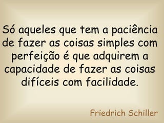 Só aqueles que tem a paciência
de fazer as coisas simples com
perfeição é que adquirem a
capacidade de fazer as coisas
difíceis com facilidade.
Friedrich Schiller
 