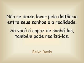 Não se deixe levar pela distância
entre seus sonhos e a realidade.
Se você é capaz de sonhá-los,
também pode realizá-los.
Belva Davis
 