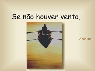 Se não houver vento,
reme..
Anônimo
 