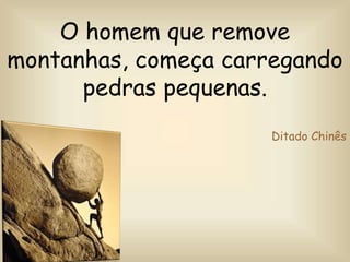 O homem que remove
montanhas, começa carregando
pedras pequenas.
Ditado Chinês
 