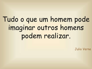 Tudo o que um homem pode
imaginar outros homens
podem realizar.
Julio Verne
 