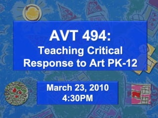 AVT 494: Teaching Critical Response to Art PK-12  March 23, 20104:30PM 