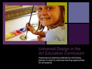 +
Universal Design in the
Art Education Curriculum
Improving our teaching methods by minimizing
barriers in order to maximize learning opportunities
for all students.
 