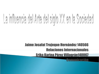 Jaime Josafat Trujeque Hernández 140566 Relaciones Internacionales Erika Karina Pérez Villagrán140067 Comunicación La influencia del Arte del siglo XX en la Sociedad 
