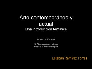 Arte contemporáneo y
actual
Una introducción temática
Módulo III. Espacio
3. El arte contemporáneo
frente a la crisis ecológica
Esteban Ramírez Torres
 