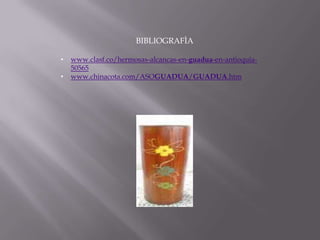 BIBLIOGRAFÌA

•   www.clasf.co/hermosas-alcancas-en-guadua-en-antioquia-
    50565
•   www.chinacota.com/ASOGUADUA/GUADUA.htm
 