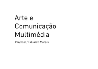 Arte e
Comunicação
Multimédia
Professor Eduardo Morais
 