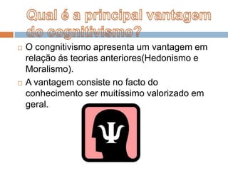 O congnitivismo apresenta um vantagem em relação ás teorias anteriores(Hedonismo e  Moralismo).A vantagem consiste no facto do conhecimento ser muitíssimo valorizado em geral. Qual é a principal vantagem do cognitivismo?