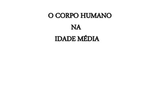 O CORPO HUMANO
NA
IDADE MÉDIA
 