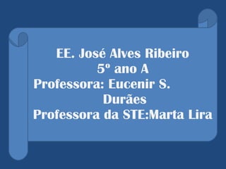 EE. José Alves Ribeiro  5º ano A  Professora: Eucenir S.  Durães  Professora da STE:Marta Lira 