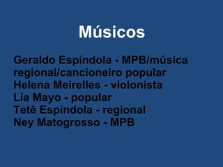 Músicos Geraldo Espíndola - MPB/música regional/cancioneiro popular  Helena Meirelles - violonista  Lia Mayo - popular  Tetê Espíndola - regional  Ney Matogrosso - MPB  