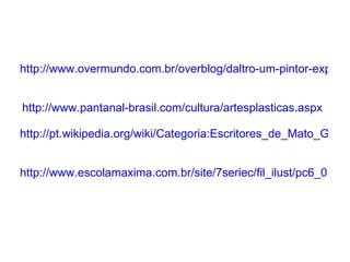 http://www.overmundo.com.br/overblog/daltro-um-pintor-expressionista-pantaneirohttp://www.projetoararaazul.org.br/arara/Home/Galeria/AArtecomasararas/Pinturas/tabid/288/Default.aspx   http://www.pantanal-brasil.com/cultura/artesplasticas.aspx     http://pt.wikipedia.org/wiki/Categoria:Escritores_de_Mato_Grosso_do_Sul     http://www.escolamaxima.com.br/site/7seriec/fil_ilust/pc6_01v.htm   