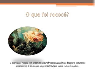 A expressão “rococó” tem origem na palavra francesa rocaille, que designava comumente
       uma maneira de se decorar os jardins através do uso de rochas e conchas.
 