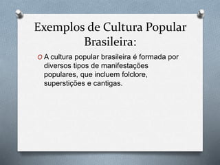 Exemplos de Cultura Popular
Brasileira:
O A cultura popular brasileira é formada por
diversos tipos de manifestações
populares, que incluem folclore,
superstições e cantigas.
 