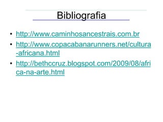 Bibliografia
• http://www.caminhosancestrais.com.br
• http://www.copacabanarunners.net/cultura
-africana.html
• http://bethccruz.blogspot.com/2009/08/afri
ca-na-arte.html
 