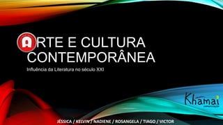 ARTE E CULTURA
CONTEMPORÂNEA
Influência da Literatura no século XXI
JÉSSICA / KELVIN / NADIENE / ROSANGELA / TIAGO / VICTOR
 