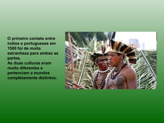 O primeiro contato entre
índios e portugueses em
1500 foi de muita
estranheza para ambas as
partes.
As duas culturas eram
muito diferentes e
pertenciam a mundos
completamente distintos.
 