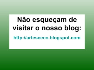 Não esqueçam de
visitar o nosso blog:
http://artesceco.blogspot.com
 