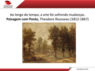 Ao longo do tempo, a arte foi sofrendo mudanças.
Paisagem com Ponte, Theodore Rousseau (1812-1867)
23
 