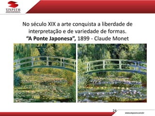 No século XIX a arte conquista a liberdade de
interpretação e de variedade de formas.
“A Ponte Japonesa”, 1899 - Claude Monet
24
 