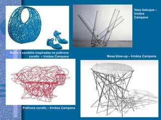 Bolsa e sandália inspiradas na poltrona
corallo – Irmãos Campana
Vaso batuque –
Irmãos
Campana
Mesa blow-up – Irmãos Campana
Poltrona corallo – Irmãos Campana
 