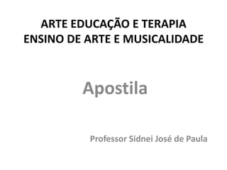 ARTE EDUCAÇÃO E TERAPIA
ENSINO DE ARTE E MUSICALIDADE



         Apostila

          Professor Sidnei José de Paula
 
