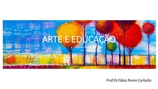 ARTE E EDUCAÇÃO
Prof.Dr.Fábio Peron Carballo
 