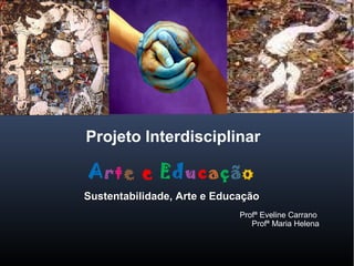 Projeto Interdisciplinar
Arte e Educação
Sustentabilidade, Arte e EducaçãoSustentabilidade, Arte e Educação
Profª Eveline Carrano
Profª Maria Helena
 