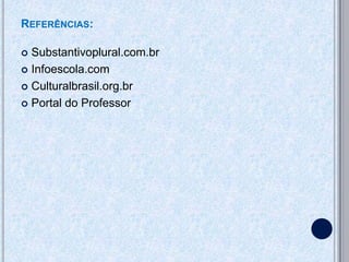 REFERÊNCIAS:

 Substantivoplural.com.br
 Infoescola.com

 Culturalbrasil.org.br

 Portal do Professor
 