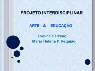 PROJETO INTERDISCIPLINAR

   ARTE &    EDUCAÇÃO

      Eveline Carrano
    Maria Helena P. Requião
 