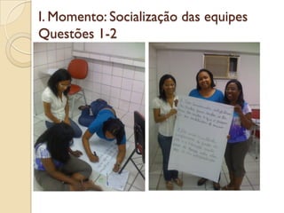 I. Momento: Socialização das equipes
Questões 1-2
 