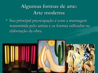 Algumas formas de arte:Algumas formas de arte:
Arte modernaArte moderna
• Sua principal preocupação é com a mensagemSua principal preocupação é com a mensagem
transmitida pelo artista e as formas utilizadas natransmitida pelo artista e as formas utilizadas na
elaboração da obra.elaboração da obra.
 
