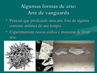 Algumas formas de arte:Algumas formas de arte:
Arte de vanguardaArte de vanguarda
• Pessoas que produzem uma arte fora de algumaPessoas que produzem uma arte fora de alguma
corrente artística de seu tempo.corrente artística de seu tempo.
• Experimentam novos estilos e maneiras de fazerExperimentam novos estilos e maneiras de fazer
arte.arte.
 