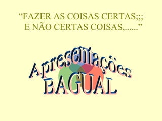 “ FAZER AS COISAS CERTAS;;;   E NÃO CERTAS COISAS,......” Apresentações  BAGUAL 