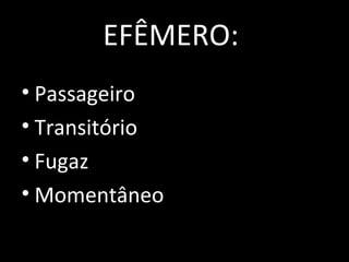 EFÊMERO:
• Passageiro
• Transitório
• Fugaz
• Momentâneo
 