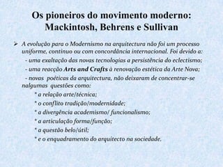 Os pioneiros do movimento moderno:
         Mackintosh, Behrens e Sullivan
 A evolução para o Modernismo na arquitectura ...