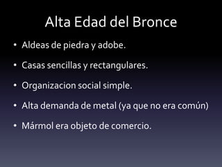 Alta Edad del Bronce
• Aldeas de piedra y adobe.

• Casas sencillas y rectangulares.

• Organizacion social simple.

• Alta demanda de metal (ya que no era común)

• Mármol era objeto de comercio.
 