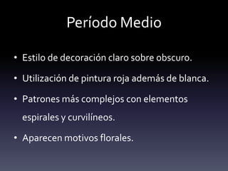 Período Medio

• Estilo de decoración claro sobre obscuro.

• Utilización de pintura roja además de blanca.

• Patrones más complejos con elementos
  espirales y curvilíneos.

• Aparecen motivos florales.
 
