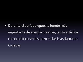 • Durante el período egeo, la fuente más
  importante de energía creativa, tanto artística
  como política se desplazó en las islas llamadas
  Cícladas
 