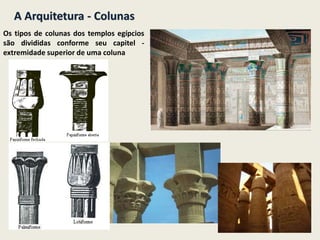 A Arquitetura - Colunas
Os tipos de colunas dos templos egípcios
são divididas conforme seu capitel -
extremidade superior de uma coluna
 