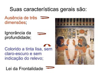 Suas características gerais são:
Ausência de três
dimensões;
Ignorância da
profundidade;
Colorido a tinta lisa, sem
claro-escuro e sem
indicação do relevo;
Lei da Frontalidade
 
