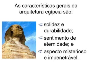 As características gerais da
arquitetura egípcia são:
solidez e
durabilidade;
sentimento de
eternidade; e
aspecto misterioso
e impenetrável.
 