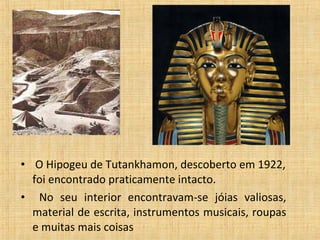 • O Hipogeu de Tutankhamon, descoberto em 1922,
foi encontrado praticamente intacto.
• No seu interior encontravam-se jóias valiosas,
material de escrita, instrumentos musicais, roupas
e muitas mais coisas
 