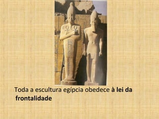 Toda a escultura egípcia obedece à lei da
frontalidade
 