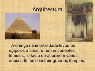 Arquitectura
A crença na imortalidade levou os
egípcios a construírem imponentes
túmulos; o facto de adorarem vários
deuses fê-los construir grandes templos.
 