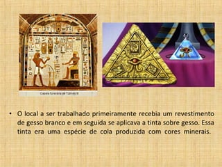 • O local a ser trabalhado primeiramente recebia um revestimento
de gesso branco e em seguida se aplicava a tinta sobre gesso. Essa
tinta era uma espécie de cola produzida com cores minerais.
 
