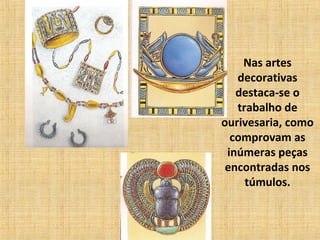 Nas artes
decorativas
destaca-se o
trabalho de
ourivesaria, como
comprovam as
inúmeras peças
encontradas nos
túmulos.
 