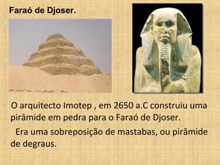 O arquitecto Imotep , em 2650 a.C construiu uma
pirâmide em pedra para o Faraó de Djoser.
Era uma sobreposição de mastabas, ou pirâmide
de degraus.
Faraó de Djoser.
 